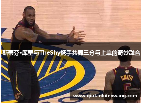 斯蒂芬·库里与TheShy携手共舞三分与上单的奇妙融合