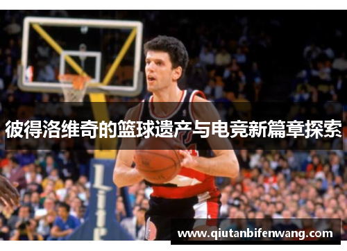 彼得洛维奇的篮球遗产与电竞新篇章探索