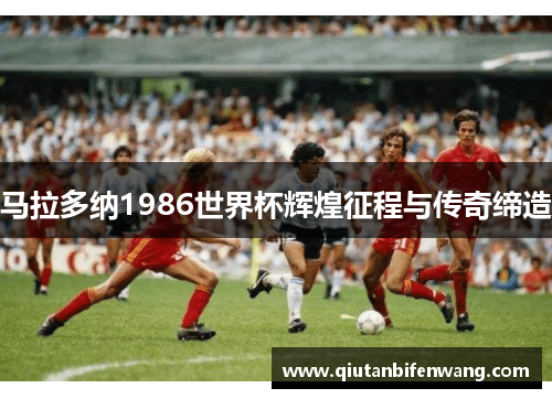 马拉多纳1986世界杯辉煌征程与传奇缔造