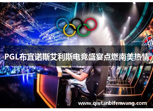 PGL布宜诺斯艾利斯电竞盛宴点燃南美热情