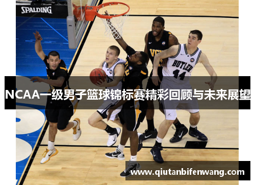 NCAA一级男子篮球锦标赛精彩回顾与未来展望