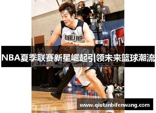 NBA夏季联赛新星崛起引领未来篮球潮流