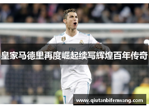 皇家马德里再度崛起续写辉煌百年传奇