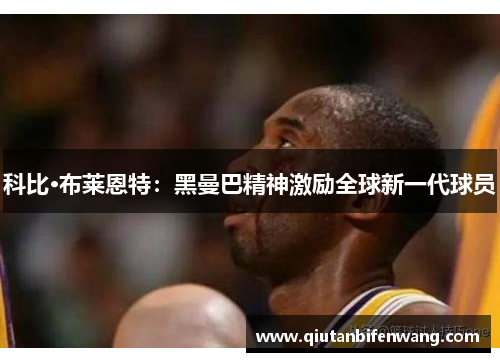 科比·布莱恩特：黑曼巴精神激励全球新一代球员