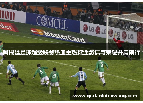 阿根廷足球超级联赛热血重燃球迷激情与荣耀并肩前行