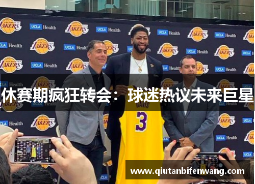 休赛期疯狂转会：球迷热议未来巨星