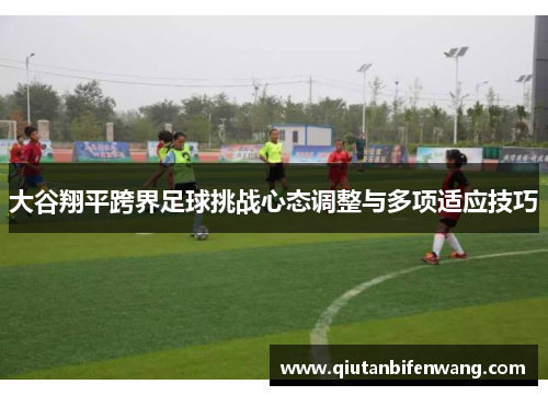 大谷翔平跨界足球挑战心态调整与多项适应技巧