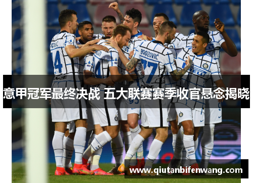 意甲冠军最终决战 五大联赛赛季收官悬念揭晓
