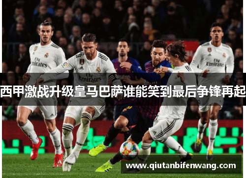 西甲激战升级皇马巴萨谁能笑到最后争锋再起