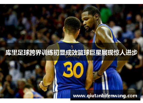 库里足球跨界训练初显成效篮球巨星展现惊人进步