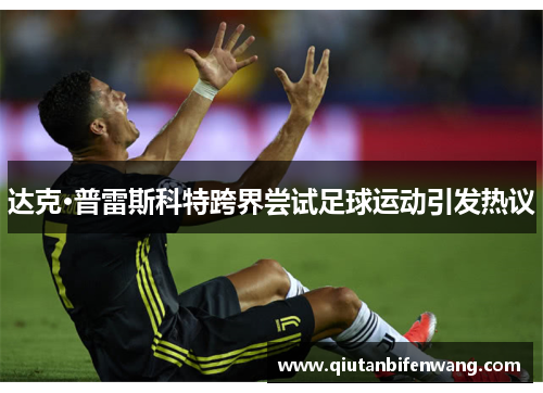 达克·普雷斯科特跨界尝试足球运动引发热议