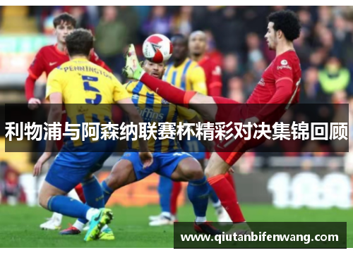 利物浦与阿森纳联赛杯精彩对决集锦回顾