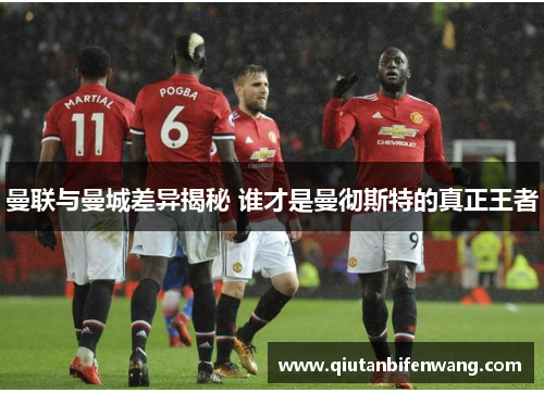 曼联与曼城差异揭秘 谁才是曼彻斯特的真正王者