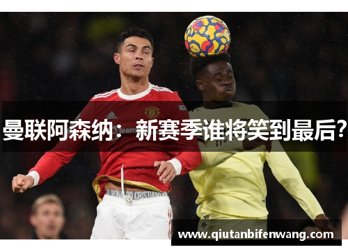 曼联阿森纳：新赛季谁将笑到最后？