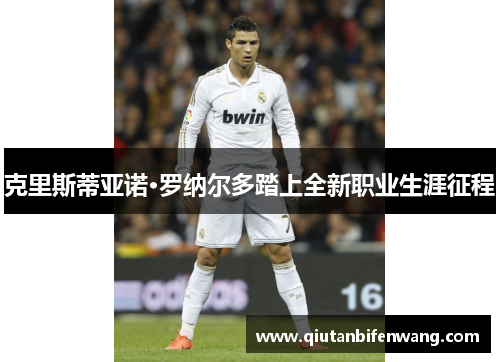 克里斯蒂亚诺·罗纳尔多踏上全新职业生涯征程