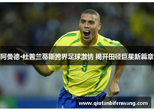 阿曼德·杜普兰蒂斯跨界足球激情 揭开田径巨星新篇章
