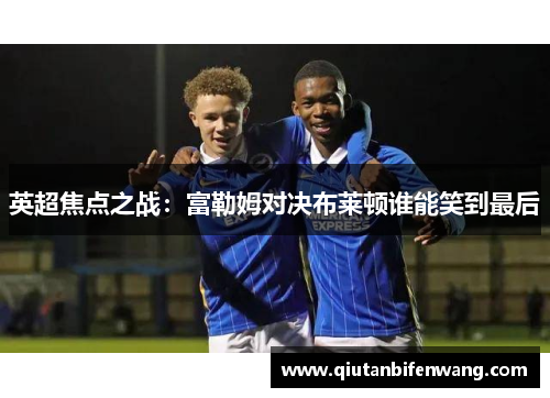 英超焦点之战：富勒姆对决布莱顿谁能笑到最后