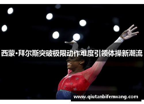 西蒙·拜尔斯突破极限动作难度引领体操新潮流
